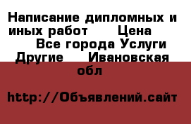 Написание дипломных и иных работ!!! › Цена ­ 10 000 - Все города Услуги » Другие   . Ивановская обл.